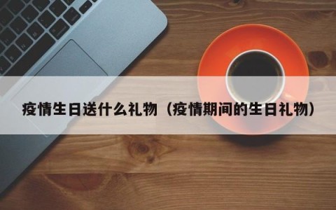 疫情生日送什么礼物（疫情期间的生日礼物）